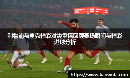 利物浦与亨克精彩对决重播回顾赛场瞬间与精彩进球分析